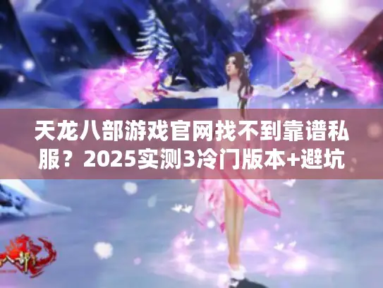 天龙八部游戏官网找不到靠谱私服？2025实测3冷门版本+避坑攻略