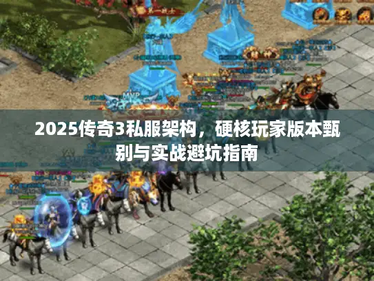 2025传奇3私服架构，硬核玩家版本甄别与实战避坑指南