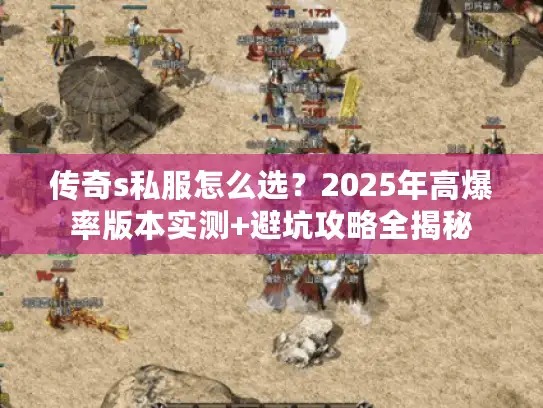 传奇s私服怎么选？2025年高爆率版本实测+避坑攻略全揭秘