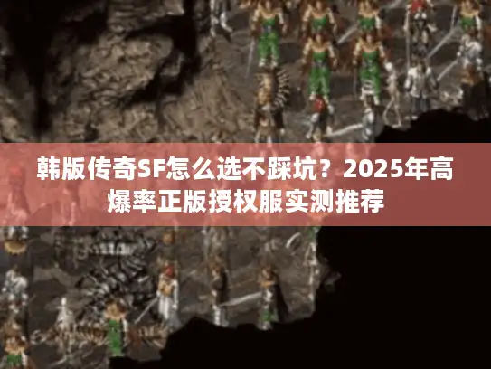 韩版传奇SF怎么选不踩坑？2025年高爆率正版授权服实测推荐
