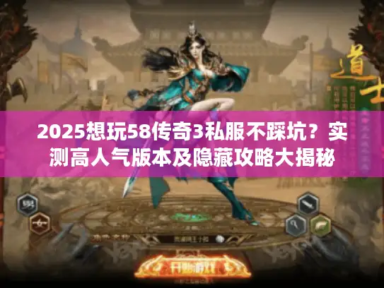 2025想玩58传奇3私服不踩坑？实测高人气版本及隐藏攻略大揭秘