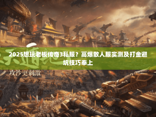 2025想玩老板传奇3私服？高爆散人服实测及打金避坑技巧奉上