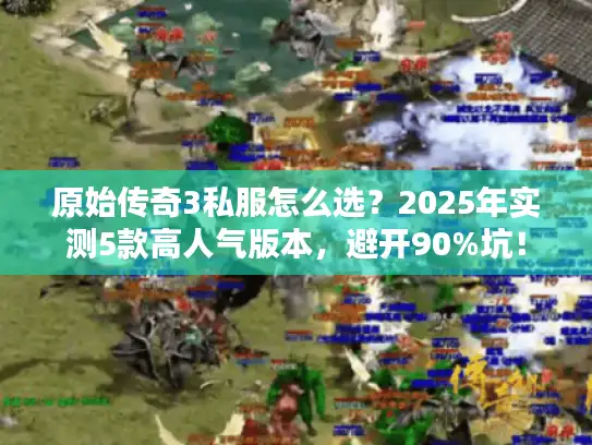 原始传奇3私服怎么选？2025年实测5款高人气版本，避开90%坑！