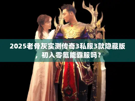 2025老骨灰实测传奇3私服3款隐藏版，初入零氪能霸服吗？