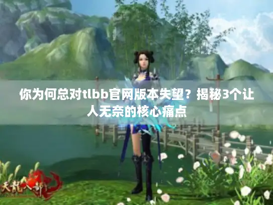 你为何总对tlbb官网版本失望？揭秘3个让人无奈的核心痛点