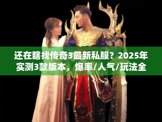 还在瞎找传奇3最新私服？2025年实测3款版本，爆率/人气/玩法全揭秘