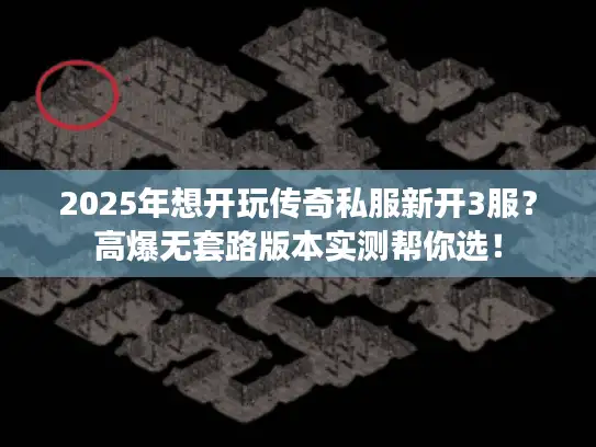 2025年想开玩传奇私服新开3服?高爆无套路版本实测帮你选! 2025年想开玩传奇私服新开3服?高爆无套路版本实测帮你选!
