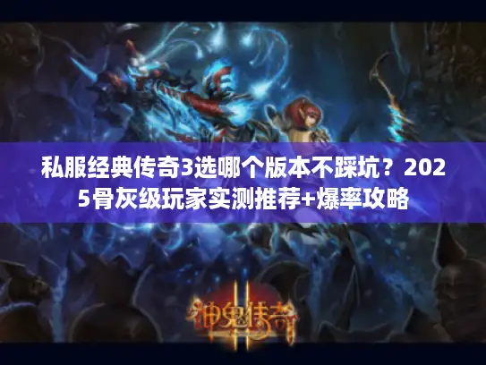 私服经典传奇3选哪个版本不踩坑？2025骨灰级玩家实测推荐+爆率攻略