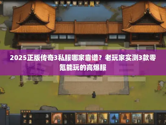 2025正版传奇3私服哪家靠谱？老玩家实测3款零氪能玩的高爆服