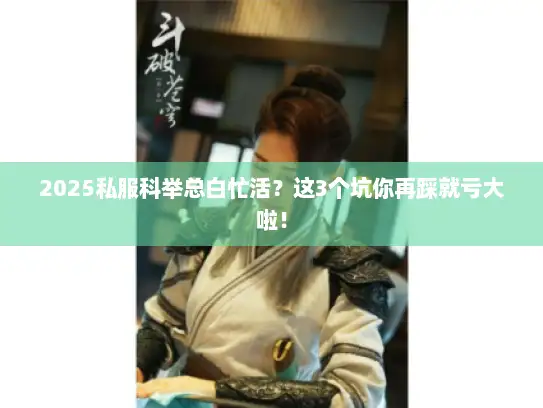 2025私服科举总白忙活？这3个坑你再踩就亏大啦！