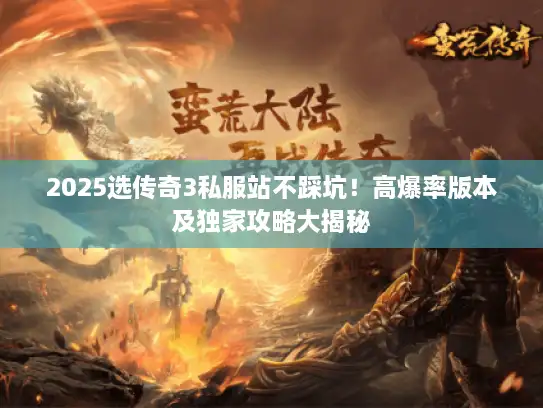 2025选传奇3私服站不踩坑！高爆率版本及独家攻略大揭秘