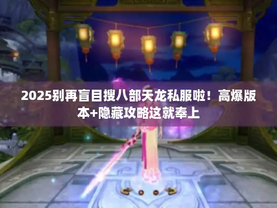 2025别再盲目搜八部天龙私服啦！高爆版本+隐藏攻略这就奉上