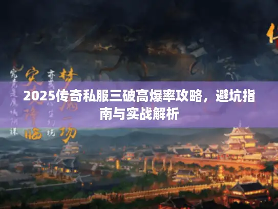 2025传奇私服三破高爆率攻略,避坑指南与实战解析 2025传奇私服三破高爆率攻略,避坑指南与实战解析