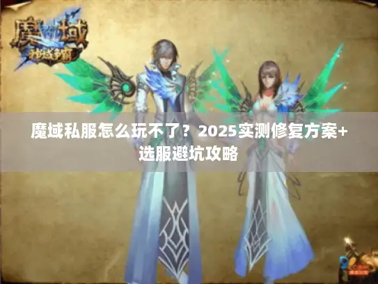 魔域私服怎么玩不了？2025实测修复方案+选服避坑攻略