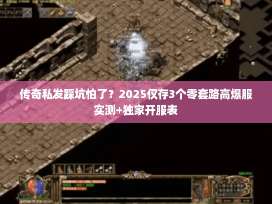 传奇私发踩坑怕了？2025仅存3个零套路高爆服实测+独家开服表