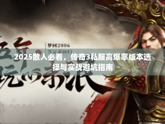 2025散人必看，传奇3私服高爆率版本选择与实战避坑指南