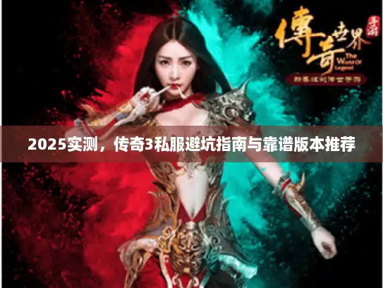 2025实测，传奇3私服避坑指南与靠谱版本推荐