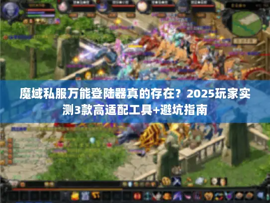 魔域私服万能登陆器真的存在?2025玩家实测3款高适配工具+避坑指南 魔域私服万能登陆器真的存在?2025玩家实测3款高适配工具+避坑指南