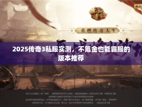 2025传奇3私服实测，不氪金也能霸服的版本推荐