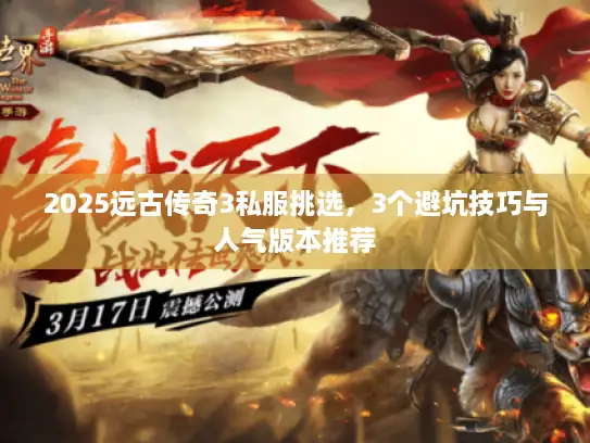 2025远古传奇3私服挑选，3个避坑技巧与人气版本推荐