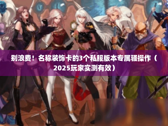 别浪费！名称装饰卡的3个私服版本专属骚操作（2025玩家实测有效）