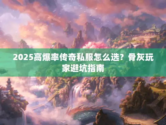 2025高爆率传奇私服怎么选?骨灰玩家避坑指南 2025高爆率传奇私服怎么选?骨灰玩家避坑指南