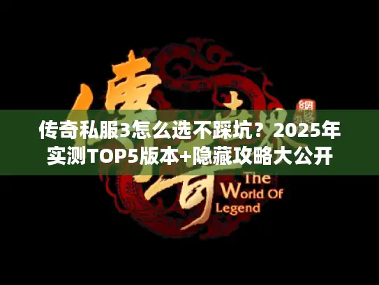传奇私服3怎么选不踩坑?2025年实测TOP5版本+隐藏攻略大公开 传奇私服3怎么选不踩坑?2025年实测TOP5版本+隐藏攻略大公开