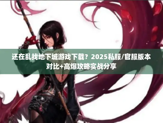 还在乱找地下城游戏下载？2025私服/官服版本对比+高爆攻略实战分享