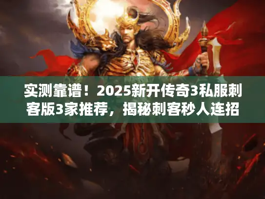 实测靠谱！2025新开传奇3私服刺客版3家推荐，揭秘刺客秒人连招