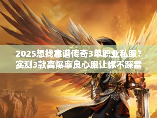 2025想找靠谱传奇3单职业私服？实测3款高爆率良心服让你不踩雷