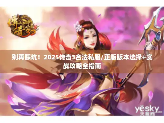 别再踩坑!2025传奇3合法私服/正版版本选择+实战攻略全指南 别再踩坑!2025传奇3合法私服/正版版本选择+实战攻略全指南