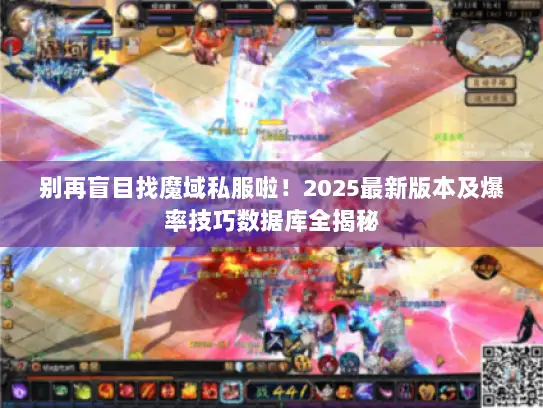 别再盲目找魔域私服啦！2025最新版本及爆率技巧数据库全揭秘
