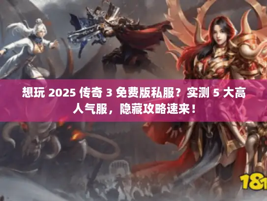 想玩 2025 传奇 3 免费版私服？实测 5 大高人气服，隐藏攻略速来！