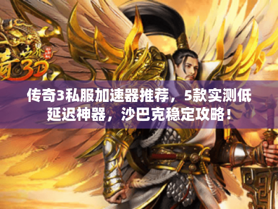 传奇3私服加速器推荐,5款实测低延迟神器,沙巴克稳定攻略! 传奇3私服加速器推荐,5款实测低延迟神器,沙巴克稳定攻略!