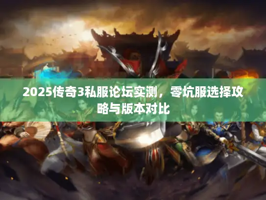 2025传奇3私服论坛实测,零坑服选择攻略与版本对比 2025传奇3私服论坛实测,零坑服选择攻略与版本对比