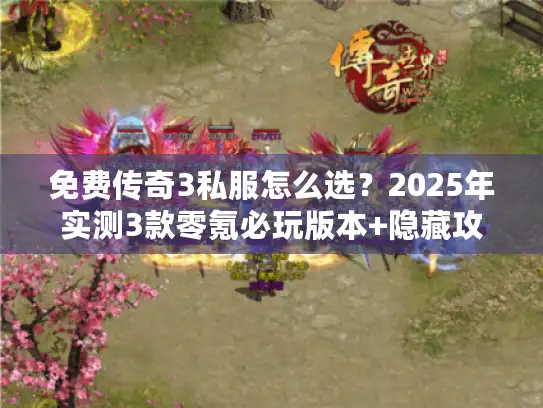 免费传奇3私服怎么选?2025年实测3款零氪必玩版本+隐藏攻略 免费传奇3私服怎么选?2025年实测3款零氪必玩版本+隐藏攻略