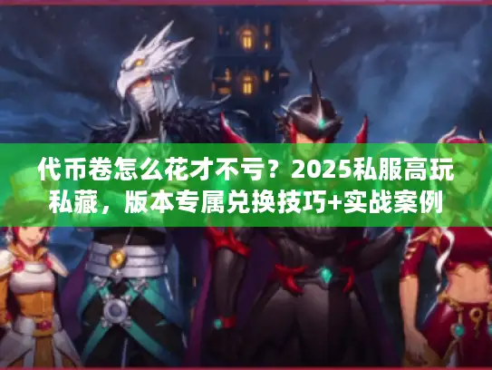 代币卷怎么花才不亏？2025私服高玩私藏，版本专属兑换技巧+实战案例