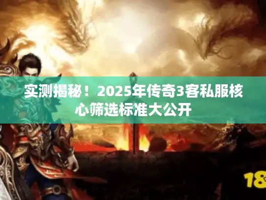 实测揭秘!2025年传奇3客私服核心筛选标准大公开 实测揭秘!2025年传奇3客私服核心筛选标准大公开