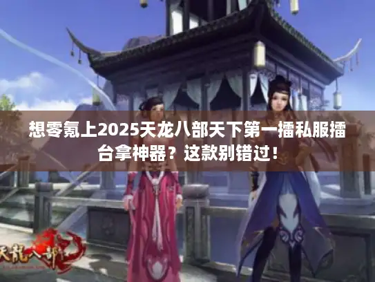 想零氪上2025天龙八部天下第一擂私服擂台拿神器？这款别错过！