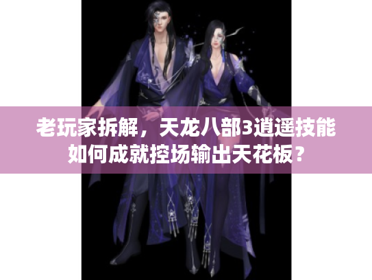 老玩家拆解，天龙八部3逍遥技能如何成就控场输出天花板？