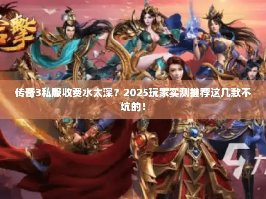 传奇3私服收费水太深？2025玩家实测推荐这几款不坑的！