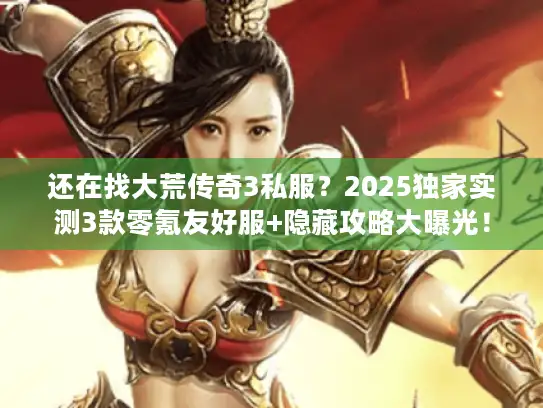 还在找大荒传奇3私服？2025独家实测3款零氪友好服+隐藏攻略大曝光！