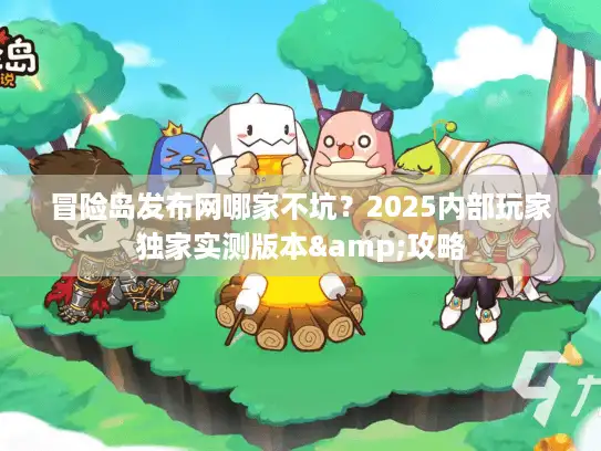 冒险岛发布网哪家不坑？2025内部玩家独家实测版本&攻略