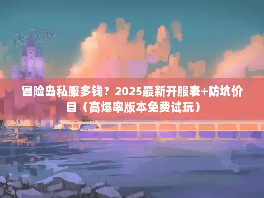 冒险岛私服多钱？2025最新开服表+防坑价目（高爆率版本免费试玩）