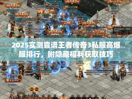 2025实测靠谱王者传奇3私服高爆服排行，附隐藏福利获取技巧