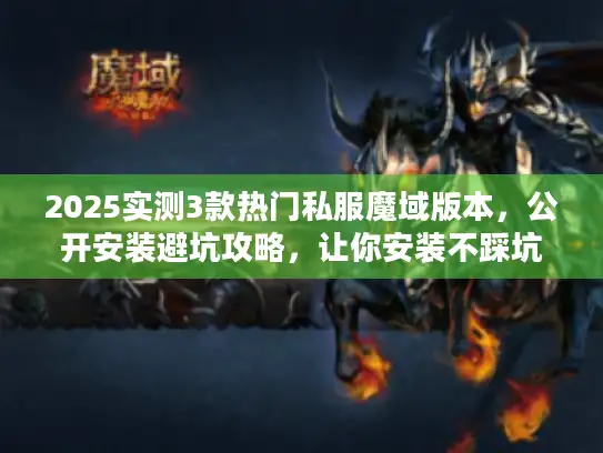 2025实测3款热门私服魔域版本，公开安装避坑攻略，让你安装不踩坑
