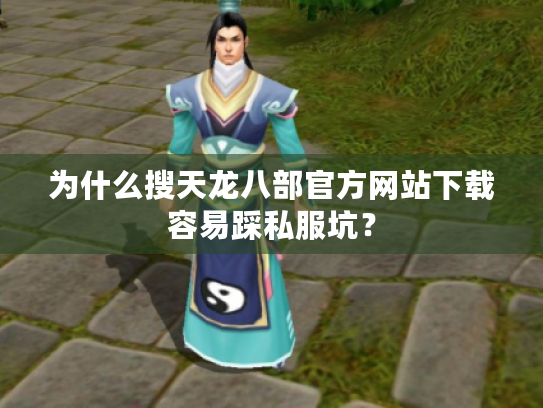 为什么搜天龙八部官方网站下载容易踩私服坑？