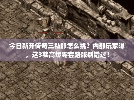 今日新开传奇三私服怎么挑？内部玩家曝，这3款高爆零套路服别错过！