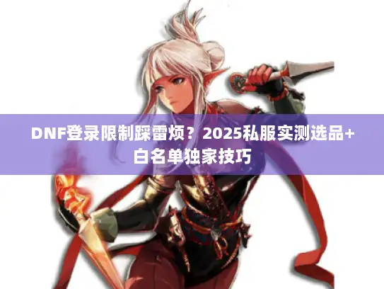 DNF登录限制踩雷烦?2025私服实测选品+白名单独家技巧 DNF登录限制踩雷烦?2025私服实测选品+白名单独家技巧