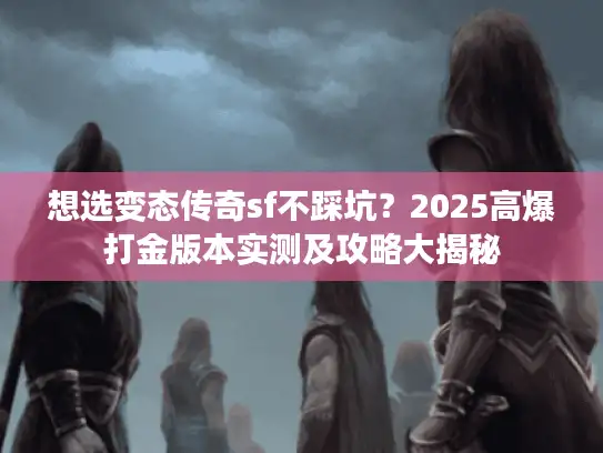 想选变态传奇sf不踩坑?2025高爆打金版本实测及攻略大揭秘 想选变态传奇sf不踩坑?2025高爆打金版本实测及攻略大揭秘
